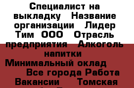 Специалист на выкладку › Название организации ­ Лидер Тим, ООО › Отрасль предприятия ­ Алкоголь, напитки › Минимальный оклад ­ 27 600 - Все города Работа » Вакансии   . Томская обл.,Томск г.